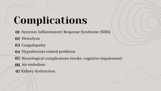 Complications
Systemic Inflammatory Response Syndrome (SIRS)
Hemolysis
Coagulopathy
Hypothermia related problems
Neurological complications (stroke, cognitive impairment)
Air embolism
01
02
03
04
05
06
07 Kidney dysfunction
 