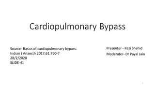 Cardiopulmonary Bypass
Presenter - Razi Shahid
Moderater- Dr Payal Jain
Source- Basics of cardiopulmonary bypass.
Indian J Anaesth 2017;61:760-7
28/2/2020
SLIDE-41
1
 