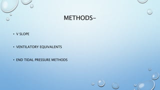 METHODS-
• V SLOPE
• VENTILATORY EQUIVALENTS
• END TIDAL PRESSURE METHODS
 