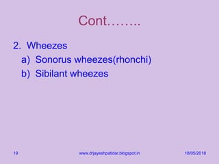 Cont……..
2. Wheezes
a) Sonorus wheezes(rhonchi)
b) Sibilant wheezes
18/05/2018www.drjayeshpatidar.blogspot.in19
 