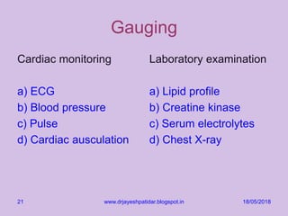 Gauging
Cardiac monitoring
a) ECG
b) Blood pressure
c) Pulse
d) Cardiac ausculation
Laboratory examination
a) Lipid profile
b) Creatine kinase
c) Serum electrolytes
d) Chest X-ray
18/05/2018www.drjayeshpatidar.blogspot.in21
 