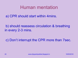 Human mentation
a) CPR should start within 4mins.
b) should reassess circulation & breathing
in every 2-3 mins.
c) Don’t interrupt the CPR more than 7sec.
18/05/2018www.drjayeshpatidar.blogspot.in22
 