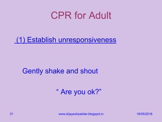 CPR for Adult
(1) Establish unresponsiveness
Gently shake and shout
“ Are you ok?”
18/05/2018www.drjayeshpatidar.blogspot.in31
 