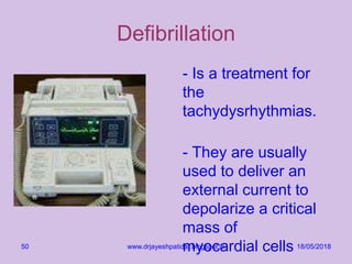 Defibrillation
- Is a treatment for
the
tachydysrhythmias.
- They are usually
used to deliver an
external current to
depolarize a critical
mass of
myocardial cells 18/05/2018www.drjayeshpatidar.blogspot.in50
 
