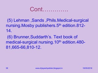 Cont………….
(5) Lehman ,Sands ,Phils.Medical-surgical
nursing.Mosby publishers.5th edition.812-
14.
(6) Brunner,Suddarth’s. Text book of
medical-surgical nursing.10th edition.480-
81,665-66,810-12.
18/05/2018www.drjayeshpatidar.blogspot.in58
 