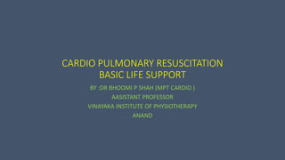 CARDIO PULMONARY RESUSCITATION
BASIC LIFE SUPPORT
BY :DR BHOOMI P SHAH (MPT CARDIO )
AASISTANT PROFESSOR
VINAYAKA INSTITUTE OF PHYSIOTHERAPY
ANAND
 