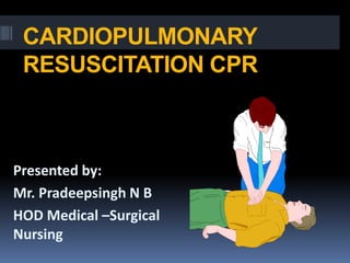 CARDIOPULMONARY
RESUSCITATION CPR
Presented by:
Mr. Pradeepsingh N B
HOD Medical –Surgical
Nursing
 