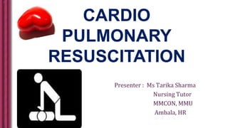 CARDIO
PULMONARY
RESUSCITATION
Presenter : Ms Tarika Sharma
Nursing Tutor
MMCON, MMU
Ambala, HR
 