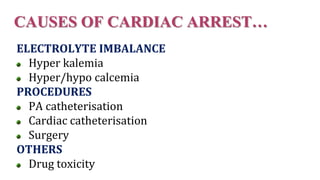 CAUSES OF CARDIAC ARREST…
ELECTROLYTE IMBALANCE
Hyper kalemia
Hyper/hypo calcemia
PROCEDURES
PA catheterisation
Cardiac catheterisation
Surgery
OTHERS
Drug toxicity
 