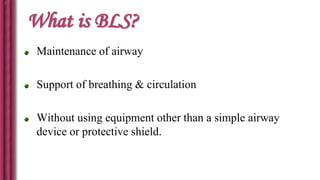 What is BLS?
Maintenance of airway
Support of breathing & circulation
Without using equipment other than a simple airway
device or protective shield.
 
