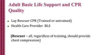 Adult Basic Life Support and CPR
Quality
Lay Rescuer CPR (Trained or untrained)
Health Care Provider BLS
(Rescuer – all, regardless of training, should provide
chest compression)
 