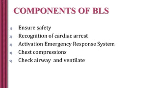 COMPONENTS OF BLS
1) Ensure safety
2) Recognition of cardiac arrest
3) Activation Emergency Response System
4) Chest compressions
5) Check airway and ventilate
 