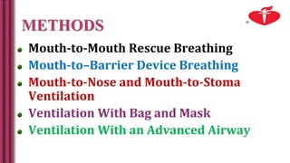 METHODS
Mouth-to-Mouth Rescue Breathing
Mouth-to–Barrier Device Breathing
Mouth-to-Nose and Mouth-to-Stoma
Ventilation
Ventilation With Bag and Mask
Ventilation With an Advanced Airway
 