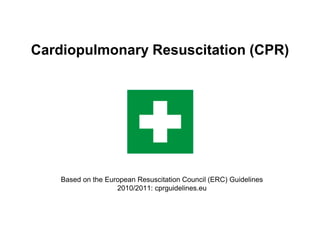 Cardiopulmonary Resuscitation (CPR)
Based on the European Resuscitation Council (ERC) Guidelines
2010/2011: cprguidelines.eu
 