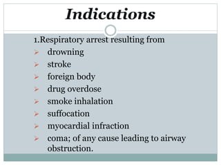 Indications
1.Respiratory arrest resulting from
 drowning
 stroke
 foreign body
 drug overdose
 smoke inhalation
 suffocation
 myocardial infraction
 coma; of any cause leading to airway
obstruction.
 