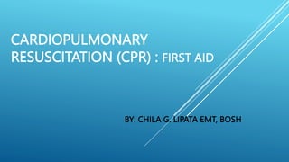 CARDIOPULMONARY
RESUSCITATION (CPR) : FIRST AID
BY: CHILA G. LIPATA EMT, BOSH
 