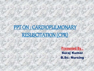 PPT ON : CARDIOPULMONARY
RESUSCITATION (CPR)
Presented By :
Suraj Kumar
B.Sc. Nursing
 