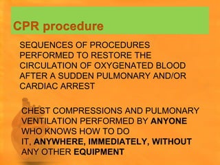 SEQUENCES OF PROCEDURES
PERFORMED TO RESTORE THE
CIRCULATION OF OXYGENATED BLOOD
AFTER A SUDDEN PULMONARY AND/OR
CARDIAC ARREST

CHEST COMPRESSIONS AND PULMONARY
VENTILATION PERFORMED BY ANYONE
WHO KNOWS HOW TO DO
IT, ANYWHERE, IMMEDIATELY, WITHOUT
ANY OTHER EQUIPMENT
 