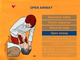 OPEN AIRWAY


         Approach safely
         Check response
          Shout for help
          Open airway
         Check breathing
              Call 112
      30 chest compressions
        2 rescue breaths
 