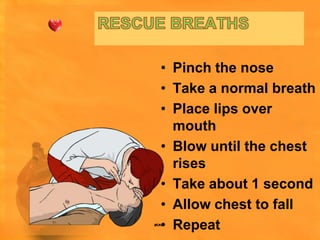 • Pinch the nose
• Take a normal breath
• Place lips over
  mouth
• Blow until the chest
  rises
• Take about 1 second
• Allow chest to fall
• Repeat
 