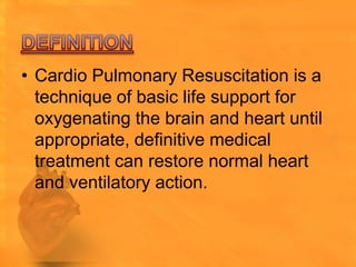 • Cardio Pulmonary Resuscitation is a
  technique of basic life support for
  oxygenating the brain and heart until
  appropriate, definitive medical
  treatment can restore normal heart
  and ventilatory action.
 