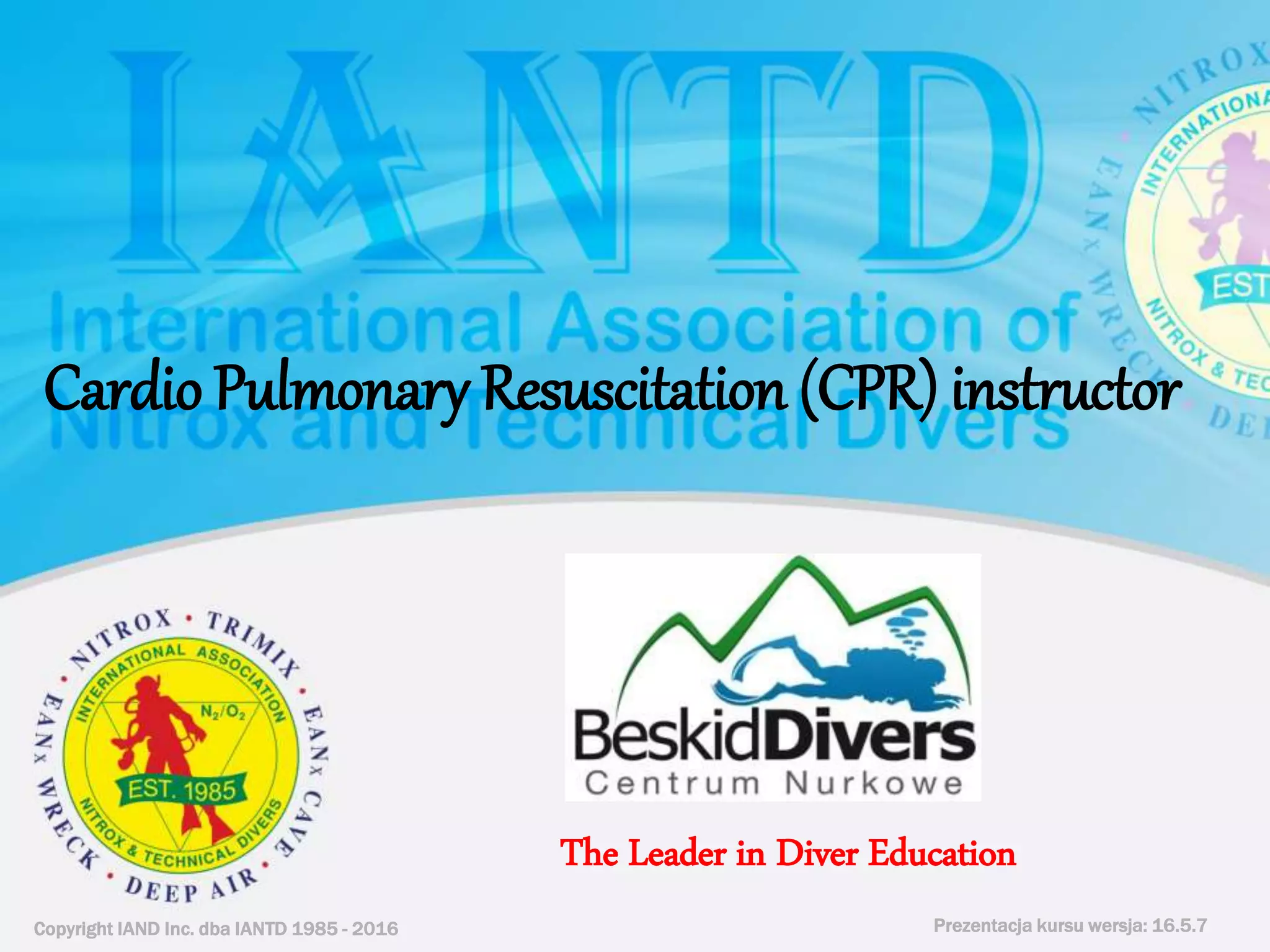 Copyright IAND Inc. dba IANTD 1985 - 2016 Prezentacja kursu wersja: 16.5.7
Copyright IAND Inc. dba IANTD 1985 - 2016
The Leader in Diver Education
Prezentacja kursu wersja: 16.5.7
Cardio Pulmonary Resuscitation (CPR) instructor
 