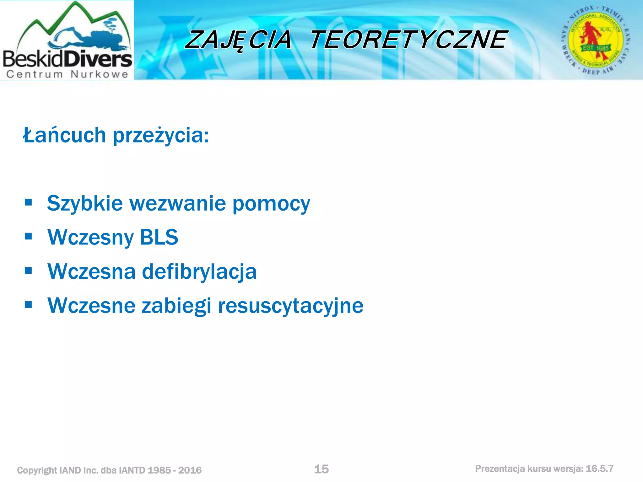 Copyright IAND Inc. dba IANTD 1985 - 2016 Prezentacja kursu wersja: 16.5.7
Łańcuch przeżycia:
 Szybkie wezwanie pomocy
 Wczesny BLS
 Wczesna defibrylacja
 Wczesne zabiegi resuscytacyjne
15
 