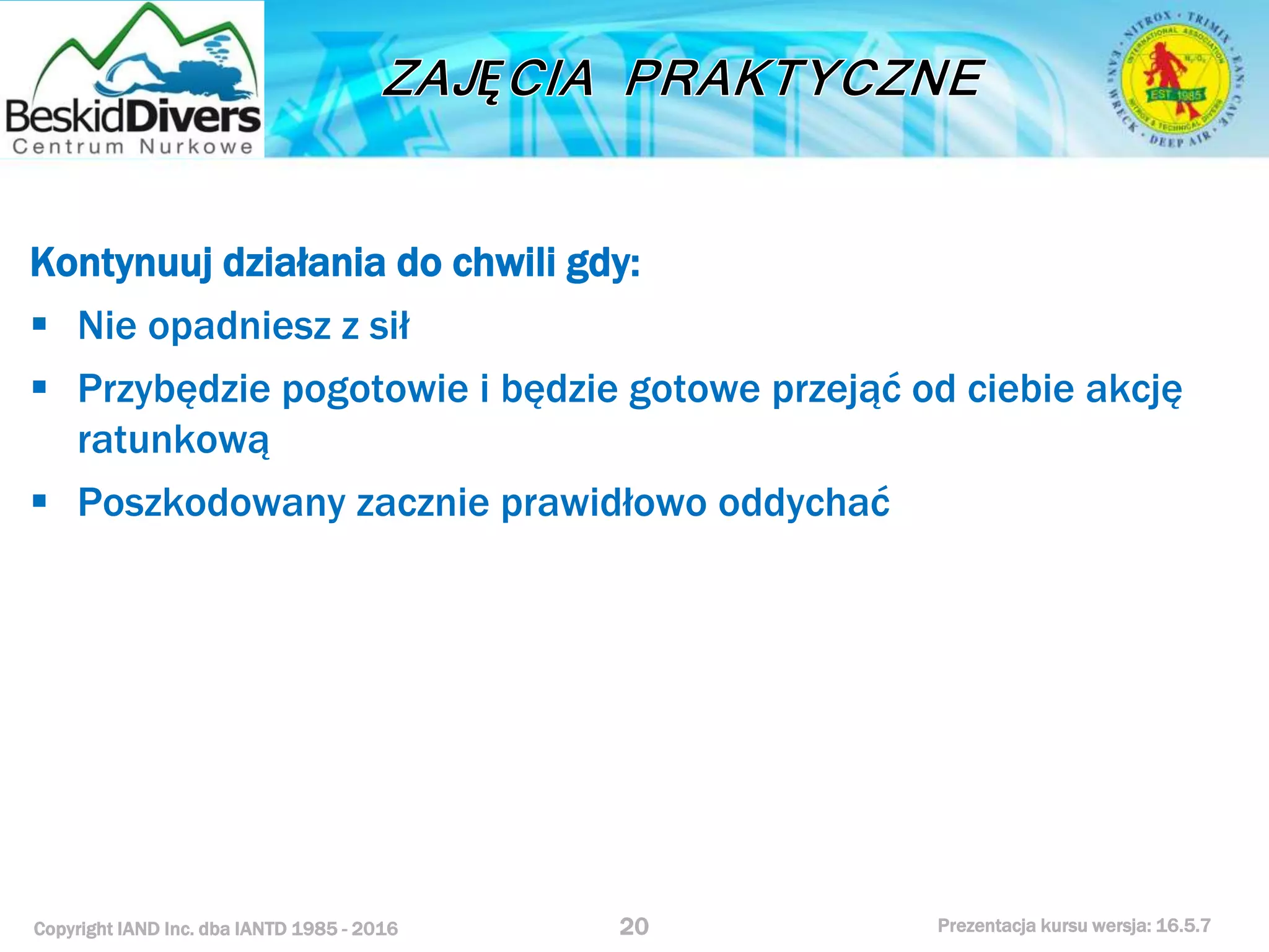 Copyright IAND Inc. dba IANTD 1985 - 2016 Prezentacja kursu wersja: 16.5.7
Kontynuuj działania do chwili gdy:
 Nie opadniesz z sił
 Przybędzie pogotowie i będzie gotowe przejąć od ciebie akcję
ratunkową
 Poszkodowany zacznie prawidłowo oddychać
20
 