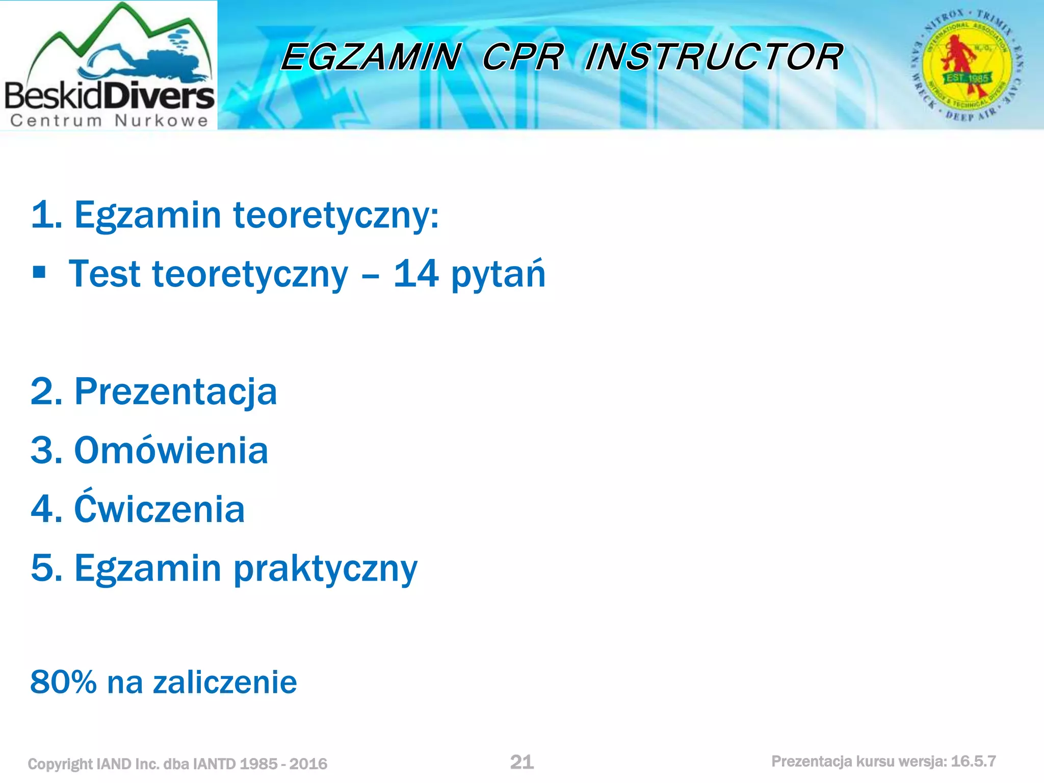 Copyright IAND Inc. dba IANTD 1985 - 2016 Prezentacja kursu wersja: 16.5.7
1. Egzamin teoretyczny:
 Test teoretyczny – 14 pytań
2. Prezentacja
3. Omówienia
4. Ćwiczenia
5. Egzamin praktyczny
80% na zaliczenie
21
 