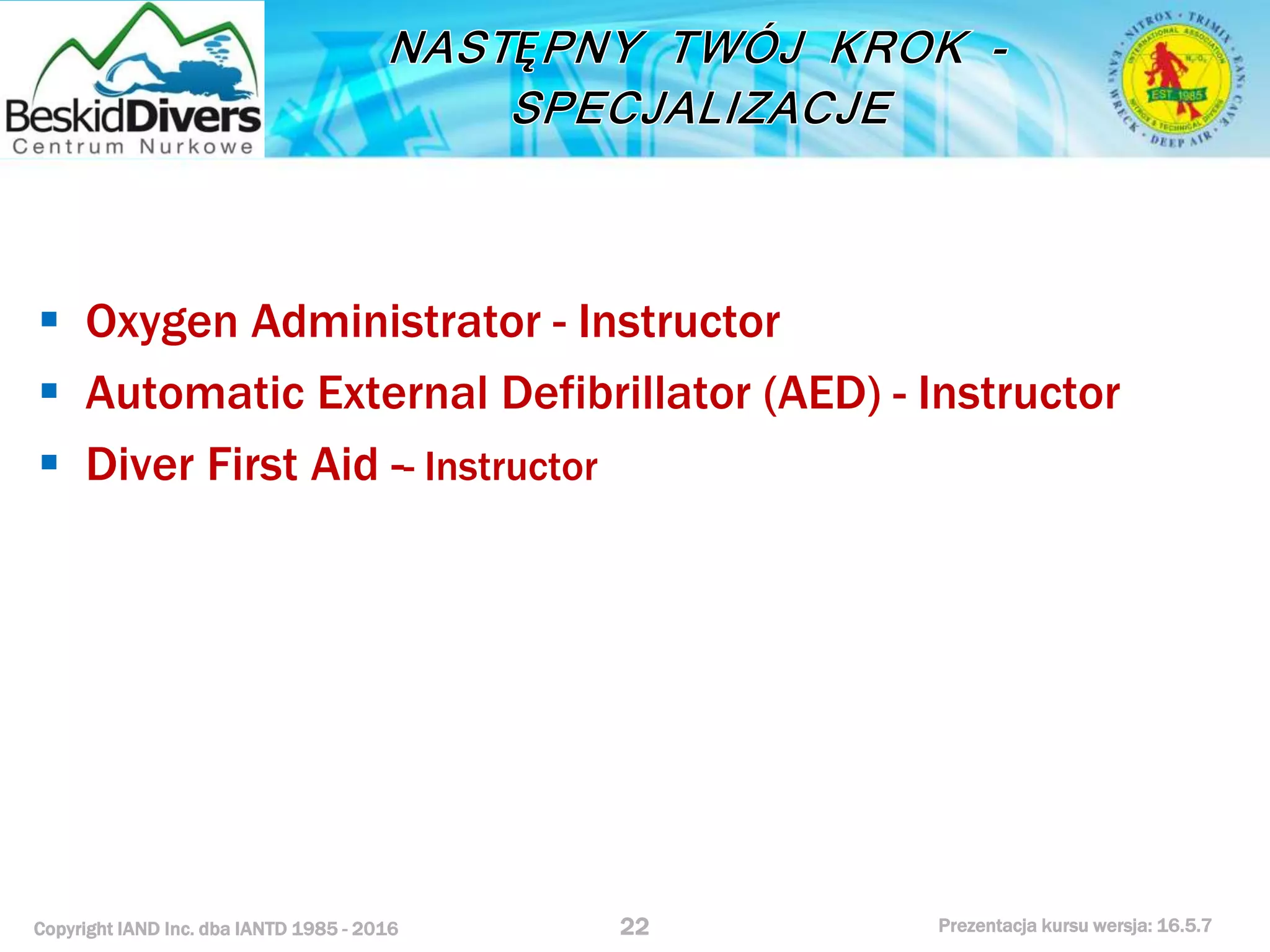 Copyright IAND Inc. dba IANTD 1985 - 2016 Prezentacja kursu wersja: 16.5.7
 Oxygen Administrator - Instructor
 Automatic External Defibrillator (AED) - Instructor
 Diver First Aid -- Instructor
22
 