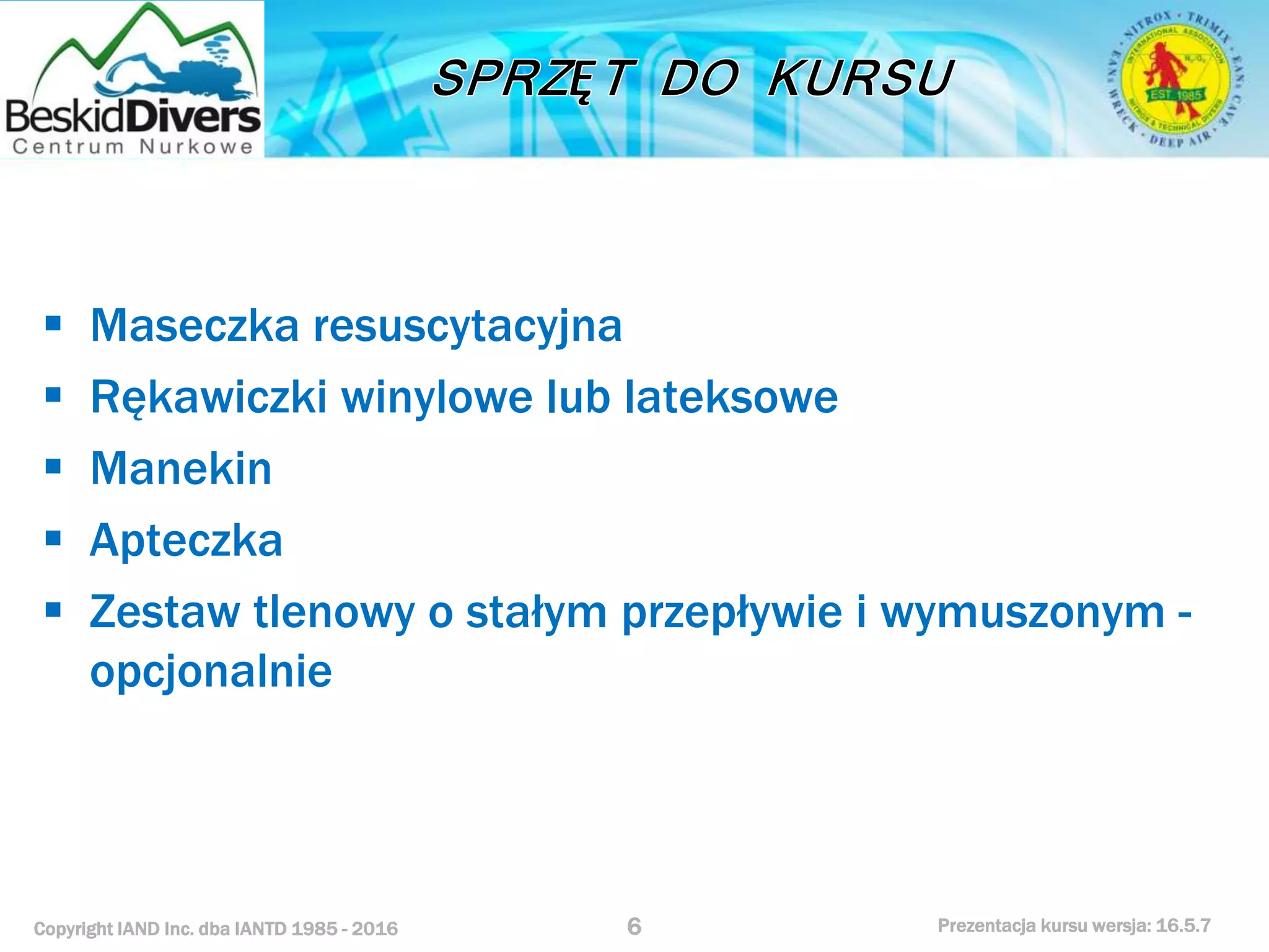 Copyright IAND Inc. dba IANTD 1985 - 2016 Prezentacja kursu wersja: 16.5.7
 Maseczka resuscytacyjna
 Rękawiczki winylowe lub lateksowe
 Manekin
 Apteczka
 Zestaw tlenowy o stałym przepływie i wymuszonym -
opcjonalnie
6
 
