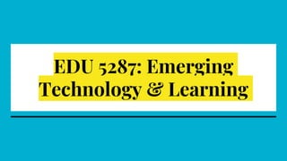 EDU 5287: Emerging
Technology & Learning
 