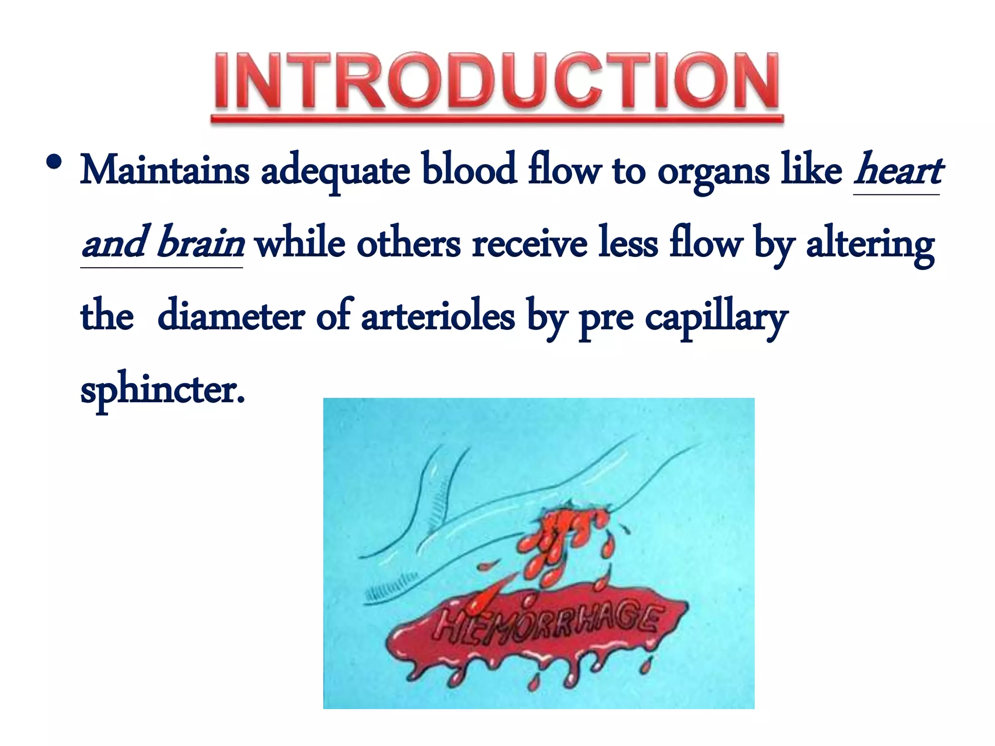 • Maintains adequate blood flow to organs like heart
and brain while others receive less flow by altering
the diameter of arterioles by pre capillary
sphincter.