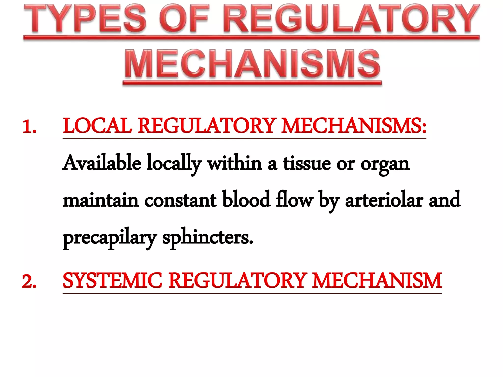 1. LOCAL REGULATORY MECHANISMS:
Available locally within a tissue or organ
maintain constant blood flow by arteriolar and
precapilary sphincters.
2. SYSTEMIC REGULATORY MECHANISM