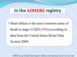 In the registry 
 Heart failure is the most common cause of 
death in stage 5 CKD (19%) according to 
data from the United States Renal Data 
System 2009. 
USRDS 2009 Annual Data Report: Kidney International (2010) 78, 726–736. 
 