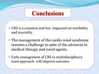  CRS is a common and has impacted on morbidity 
and mortality . 
 The management of the cardio renal syndrome 
remains a challenge in spite of the advances in 
medical therapy and novel agents. 
 Early management of CRS in multidisciplinary 
team approach will improve outcome . 
 