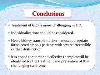  Treatment of CRS is more challenging in HD. 
 Individualizations should be considered. 
 Heart-kidney transplantation —most appropriate 
for selected dialysis patients with severe irreversible 
cardiac dysfunction. 
 It is hoped that new and effective therapies will be 
identified for the treatment and prevention of this 
challenging syndrome 
 