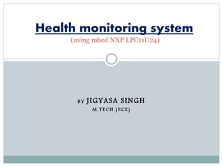 B Y JIGYASA SINGH
M . T E C H ( E C E )
Health monitoring system
(using mbed NXP LPC11U24)
 
