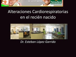 Alteraciones Cardiorespiratorias
       en el recién nacido




      Dr. Esteban López Garrido
 