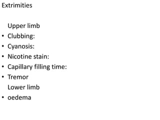 Extrimities
Upper limb
• Clubbing:
• Cyanosis:
• Nicotine stain:
• Capillary filling time:
• Tremor
Lower limb
• oedema
 