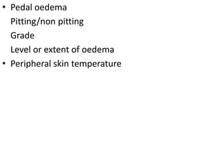 • Pedal oedema
Pitting/non pitting
Grade
Level or extent of oedema
• Peripheral skin temperature
 