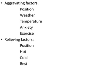 • Aggravating factors:
Position
Weather
Temperature
Anxiety
Exercise
• Relieving factors:
Position
Hot
Cold
Rest
 