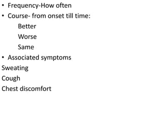 • Frequency-How often
• Course- from onset till time:
Better
Worse
Same
• Associated symptoms
Sweating
Cough
Chest discomfort
 