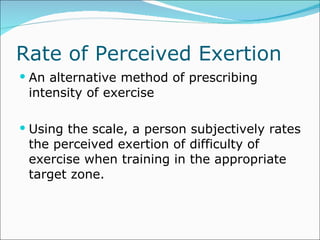 Rate of Perceived Exertion An alternative method of prescribing intensity of exercise Using the scale, a person subjectively rates the perceived exertion of difficulty of exercise when training in the appropriate target zone.  