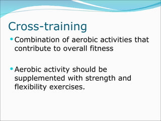 Cross-training Combination of aerobic activities that contribute to overall fitness Aerobic activity should be supplemented with strength and flexibility exercises. 