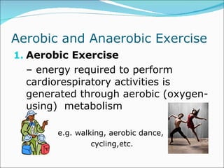 Aerobic and Anaerobic Exercise Aerobic Exercise –  energy required to perform cardiorespiratory activities is generated through aerobic (oxygen-using)  metabolism e.g. walking, aerobic dance,  cycling,etc. 