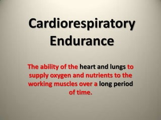 Cardiorespiratory Endurance The ability of the heart and lungs to supply oxygen and nutrients to the working muscles over a long period of time. 