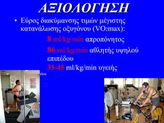 ΑΞΙΟΛΟΓΗΣΗ Εύρος διακύμανσης τιμών μέγιστης κατανάλωσης οξυγόνου ( VO 2 max) : 8   ml/kg/min   απροπόνητος 86   ml/kg/min  αθλητής υψηλού  επιπέδου  35-45   ml/kg/min  υγειής  άντρας/γυναίκα 