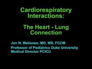 Cardiorespiratory
       Interactions:
       The Heart - Lung
         Connection
Jon N. Meliones, MD, MS, FCCM
Professor of Pediatrics Duke University
Medical Director PCICU
 