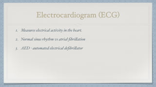 Electrocardiogram (ECG)
1. Measures electrical activity in the heart.
2. Normal sinus rhythm vs atrial ﬁbrillation
3. AED - automated electrical deﬁbrillator
 